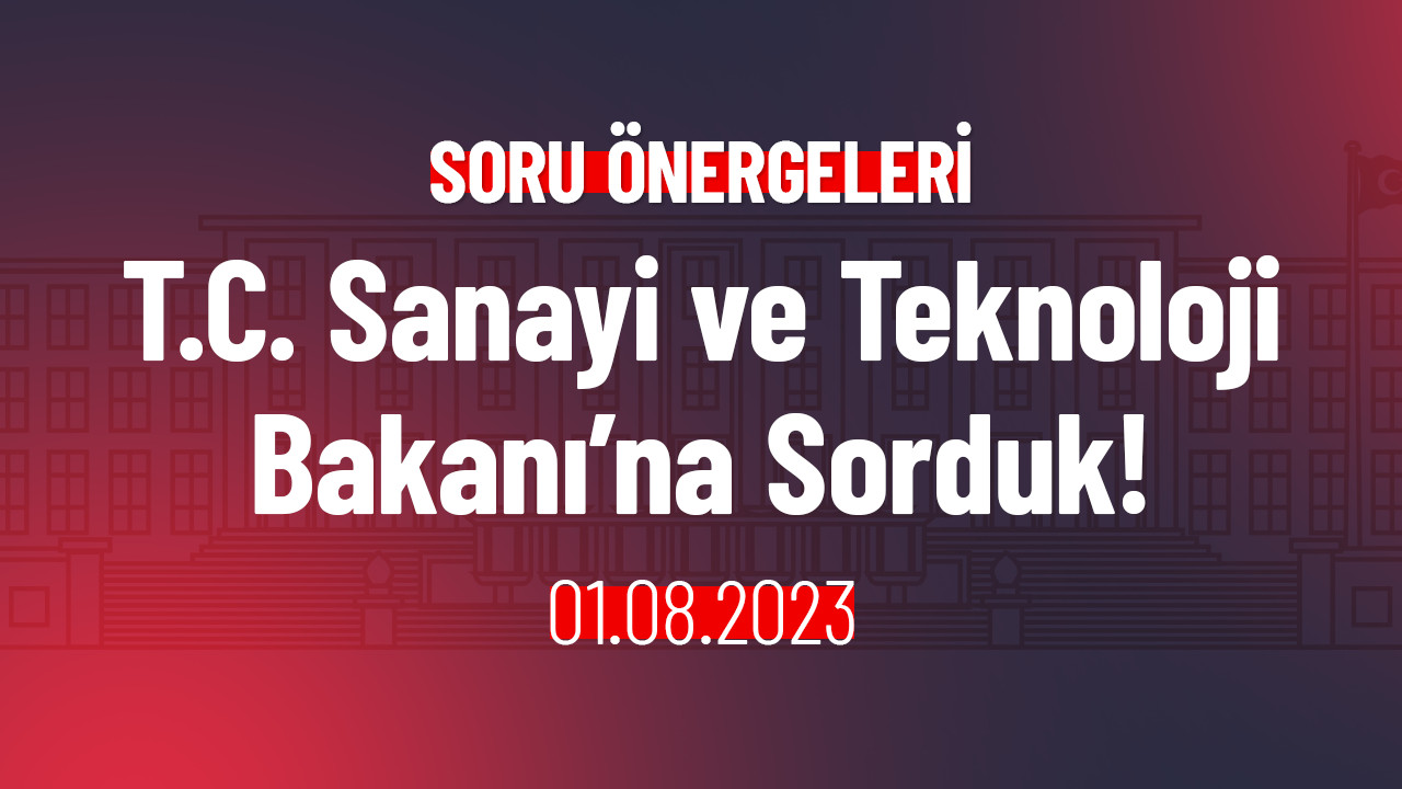 T.C. Sanayi ve Teknoloji Bakanı’na Sorduk!